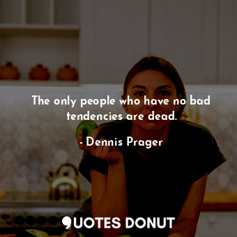  The only people who have no bad tendencies are dead.... - Dennis Prager - Quotes Donut