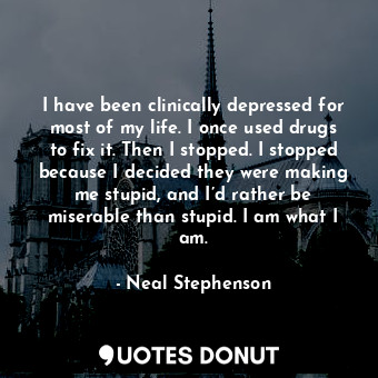 I have been clinically depressed for most of my life. I once used drugs to fix it. Then I stopped. I stopped because I decided they were making me stupid, and I’d rather be miserable than stupid. I am what I am.