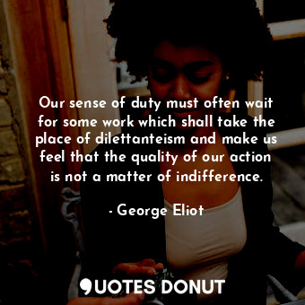 Our sense of duty must often wait for some work which shall take the place of dilettanteism and make us feel that the quality of our action is not a matter of indifference.