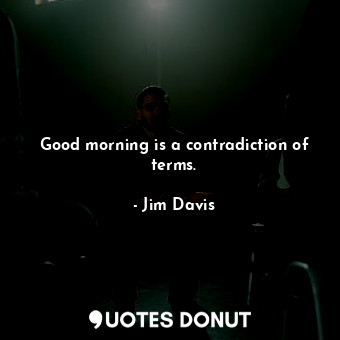 Good morning is a contradiction of terms.