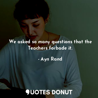  We asked so many questions that the Teachers forbade it.... - Ayn Rand - Quotes Donut