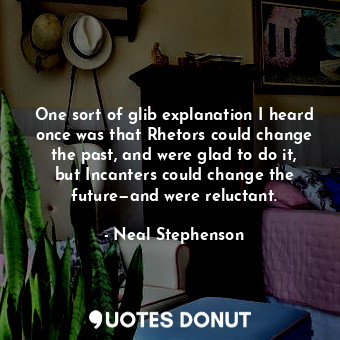  One sort of glib explanation I heard once was that Rhetors could change the past... - Neal Stephenson - Quotes Donut