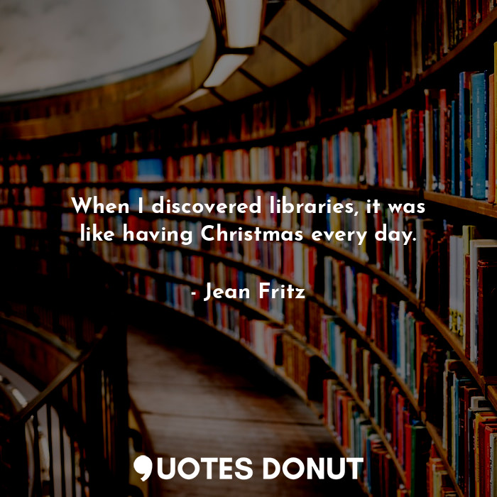  When I discovered libraries, it was like having Christmas every day.... - Jean Fritz - Quotes Donut