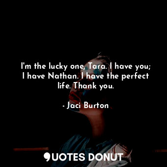 I'm the lucky one, Tara. I have you; I have Nathan. I have the perfect life. Thank you.