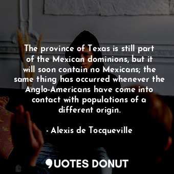  The province of Texas is still part of the Mexican dominions, but it will soon c... - Alexis de Tocqueville - Quotes Donut