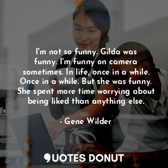 I&#39;m not so funny. Gilda was funny. I&#39;m funny on camera sometimes. In life, once in a while. Once in a while. But she was funny. She spent more time worrying about being liked than anything else.