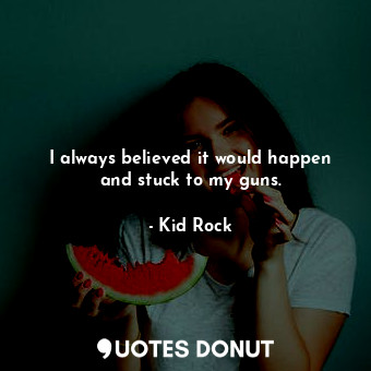  I always believed it would happen and stuck to my guns.... - Kid Rock - Quotes Donut