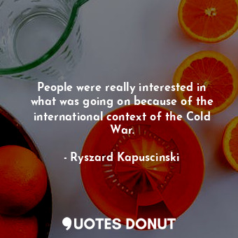  People were really interested in what was going on because of the international ... - Ryszard Kapuscinski - Quotes Donut