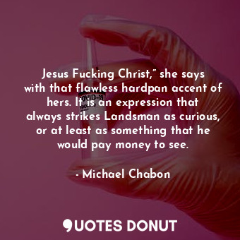  Jesus Fucking Christ,” she says with that flawless hardpan accent of hers. It is... - Michael Chabon - Quotes Donut