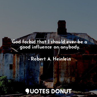  God forbid that I should ever be a good influence on anybody.... - Robert A. Heinlein - Quotes Donut