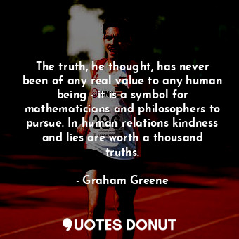 The truth, he thought, has never been of any real value to any human being - it is a symbol for mathematicians and philosophers to pursue. In human relations kindness and lies are worth a thousand truths.