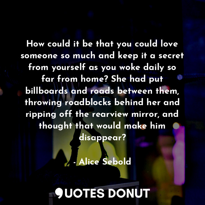  How could it be that you could love someone so much and keep it a secret from yo... - Alice Sebold - Quotes Donut