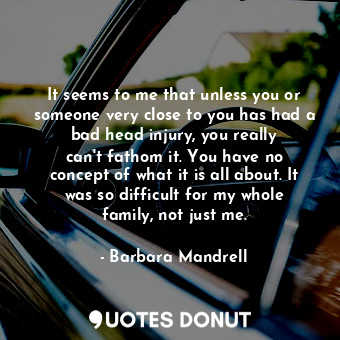  It seems to me that unless you or someone very close to you has had a bad head i... - Barbara Mandrell - Quotes Donut
