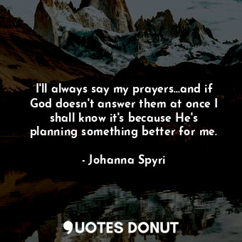 I'll always say my prayers...and if God doesn't answer them at once I shall know it's because He's planning something better for me.