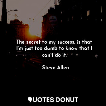  The secret to my success, is that I'm just too dumb to know that I can't do it.... - Steve Allen - Quotes Donut