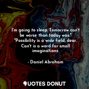 I'm going to sleep. Tomorrow can't be worse than today was." "Possibility is a wide field, dear. Can't is a word for small imaginations.