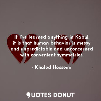  If I’ve learned anything in Kabul, it is that human behavior is messy and unpred... - Khaled Hosseini - Quotes Donut