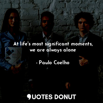 At life's most significant moments, we are always alone