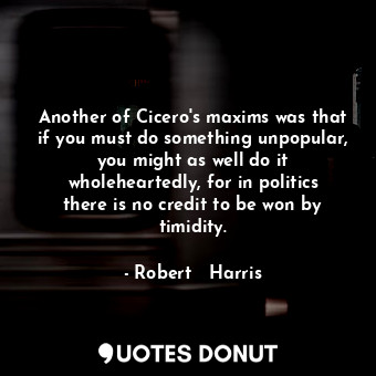 Another of Cicero's maxims was that if you must do something unpopular, you might as well do it wholeheartedly, for in politics there is no credit to be won by timidity.