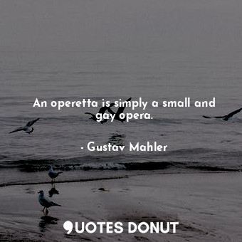  An operetta is simply a small and gay opera.... - Gustav Mahler - Quotes Donut