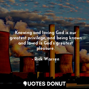  Knowing and loving God is our greatest privilege, and being known and loved is G... - Rick Warren - Quotes Donut