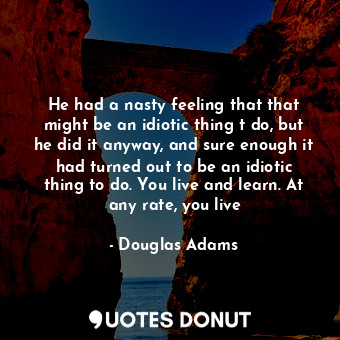 He had a nasty feeling that that might be an idiotic thing t do, but he did it anyway, and sure enough it had turned out to be an idiotic thing to do. You live and learn. At any rate, you live