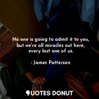  No one is going to admit it to you, but we're all miracles out here, every last ... - James Patterson - Quotes Donut