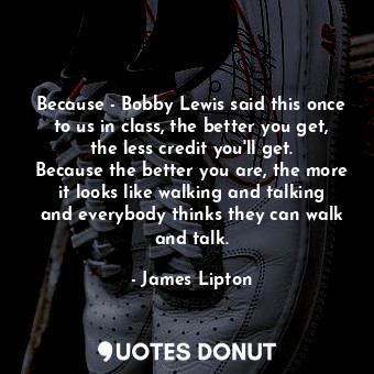  Because - Bobby Lewis said this once to us in class, the better you get, the les... - James Lipton - Quotes Donut