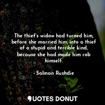 The thief’s widow had turned him, before she married him, into a thief of a stupid and terrible kind, because she had made him rob himself.