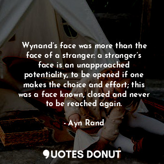 Wynand’s face was more than the face of a stranger: a stranger’s face is an unapproached potentiality, to be opened if one makes the choice and effort; this was a face known, closed and never to be reached again.