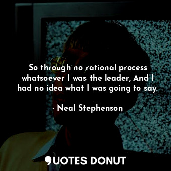  So through no rational process whatsoever I was the leader, And I had no idea wh... - Neal Stephenson - Quotes Donut