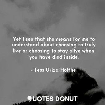  Yet I see that she means for me to understand about choosing to truly live or ch... - Tess Uriza Holthe - Quotes Donut