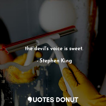 the devil’s voice is sweet.