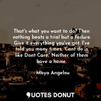 That's what you want to do? Then nothing beats a trial but a failure. Give it ev... - Maya Angelou - Quotes Donut