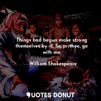  Things bad begun make strong themselves by ill. So, prithee, go with me.... - William Shakespeare - Quotes Donut