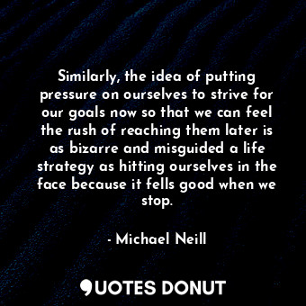  Similarly, the idea of putting pressure on ourselves to strive for our goals now... - Michael Neill - Quotes Donut
