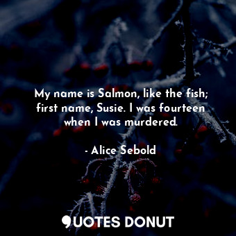 My name is Salmon, like the fish; first name, Susie. I was fourteen when I was murdered.