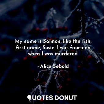  My name is Salmon, like the fish; first name, Susie. I was fourteen when I was m... - Alice Sebold - Quotes Donut