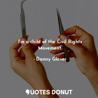 I&#39;m a child of the Civil Rights Movement.... - Danny Glover - Quotes Donut