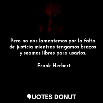  Pero no nos lamentemos por la falta de justicia mientras tengamos brazos y seamo... - Frank Herbert - Quotes Donut