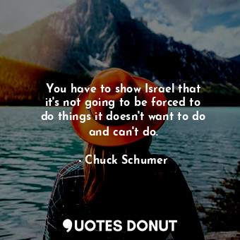  You have to show Israel that it&#39;s not going to be forced to do things it doe... - Chuck Schumer - Quotes Donut