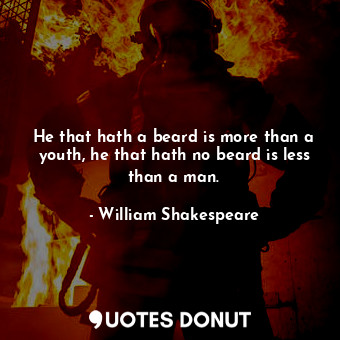He that hath a beard is more than a youth, he that hath no beard is less than a man.