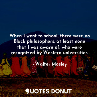  When I went to school, there were no Black philosophers, at least none that I wa... - Walter Mosley - Quotes Donut