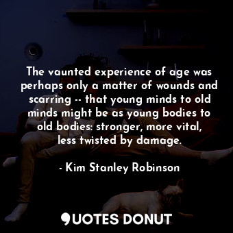 The vaunted experience of age was perhaps only a matter of wounds and scarring -- that young minds to old minds might be as young bodies to old bodies: stronger, more vital, less twisted by damage.