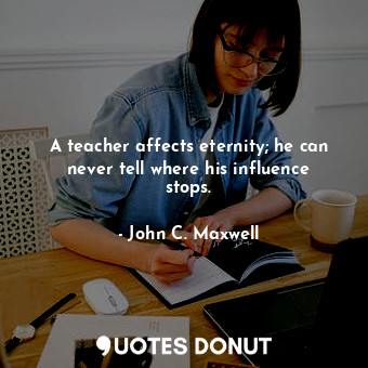  A teacher affects eternity; he can never tell where his influence stops.... - John C. Maxwell - Quotes Donut