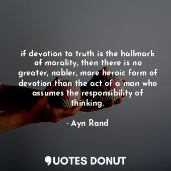 if devotion to truth is the hallmark of morality, then there is no greater, nobler, more heroic form of devotion than the act of a man who assumes the responsibility of thinking.