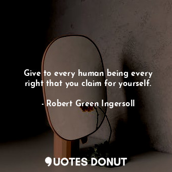  Give to every human being every right that you claim for yourself.... - Robert Green Ingersoll - Quotes Donut