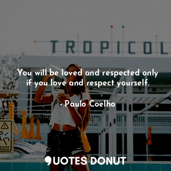 You will be loved and respected only if you love and respect yourself.