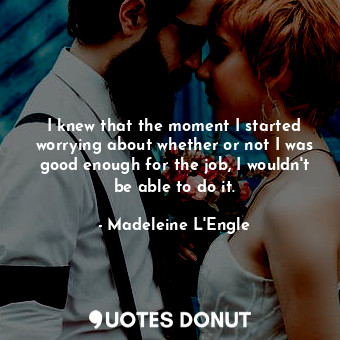  I knew that the moment I started worrying about whether or not I was good enough... - Madeleine L&#039;Engle - Quotes Donut