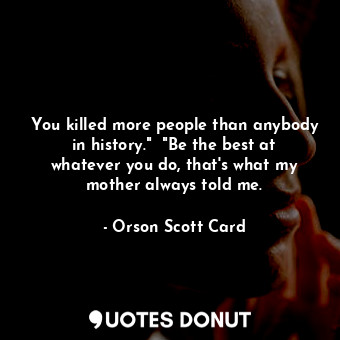  You killed more people than anybody in history."  "Be the best at whatever you d... - Orson Scott Card - Quotes Donut
